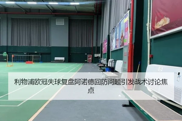 利物浦欧冠失球复盘阿诺德回防问题引发战术讨论焦点